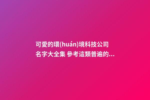 可愛的環(huán)境科技公司名字大全集 參考這類普遍的吉名-第1張-公司起名-玄機派